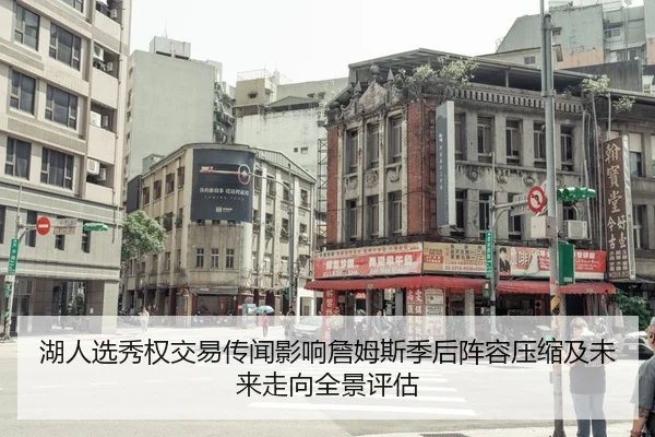 湖人选秀权交易传闻影响詹姆斯季后阵容压缩及未来走向全景评估