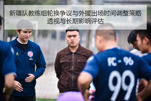 新疆队教练组轮换争议与外援出场时间调整策略透视与长期影响评估